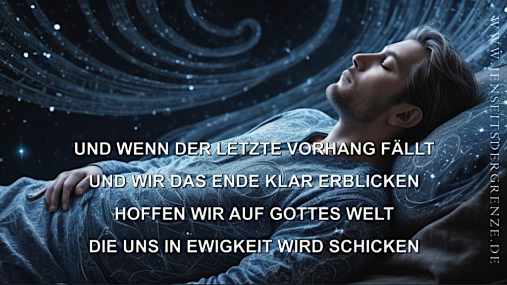 UND WENN DER LETZTE VORHANG FÄLLT
UND WIR DAS ENDE KLAR ERBLICKEN
HOFFEN WIR AUF GOTTES WELT
DIE UNS IN EWIGKEIT WIRD SCHICKEN